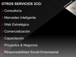 OTROS SERVICIOS 3CO: 
Consultoría 
Mercadeo Inteligente 
Web Estratégico 
Comercialización 
Capacitación 
Proyectos & Negocios 
Responsabilidad Social Empresarial 
 