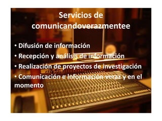 Servicios de
     comunicandoverazmentee

• Difusión de información
• Recepción y análisis de información
• Realización de proyectos de investigación
• Comunicación e información veraz y en el
momento
 