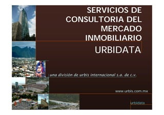 SERVICIOS DE
        CONSULTORIA DEL
               MERCADO
                   C   O
           INMOBILIARIO
                        URBIDATA

una división de urbis internacional s.a. de c.v.



                                    www.urbis.com.mx


                                            urbidata
 