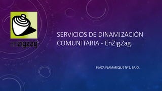 SERVICIOS DE DINAMIZACIÓN
COMUNITARIA - EnZigZag.
PLAZA FLAMARIQUE Nº1, BAJO.
 