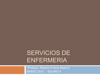 SERVICIOS DE
ENFERMERIA
*Profesor: Roberto Franco Alatorre
MARZO 2012 *EQUIPO 4
 