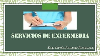 SERVICIOS DE ENFERMERIA
Ing. Narda Navarro Mosquera.
 