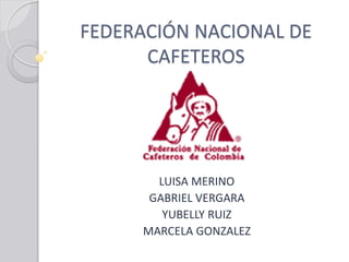 FEDERACIÓN NACIONAL DE
      CAFETEROS




       LUISA MERINO
      GABRIEL VERGARA
        YUBELLY RUIZ
     MARCELA GONZALEZ
 