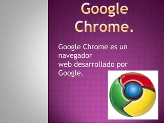 Google Chrome es un
navegador
web desarrollado por
Google.
 