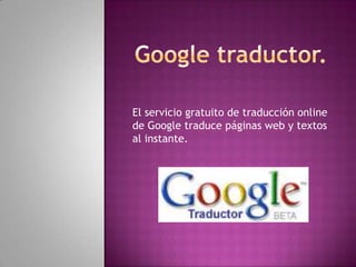 El servicio gratuito de traducción online
de Google traduce páginas web y textos
al instante.
 