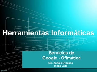 Servicios de
Google - Ofimática
Dis. Andres Uyaguari
Diego Calle
Herramientas Informáticas
 