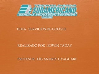 TEMA : SERVICIOS DE GOOGLE
REALIZADO POR : EDWIN TADAY
PROFESOR : DIS ANDRES UYAGUARI
 