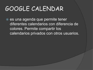 GOOGLE CALENDAR


es una agenda que permite tener
diferentes calendarios con diferencia de
colores. Permite compartir los
calendarios privados con otros usuarios.

 