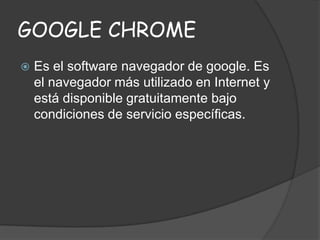GOOGLE CHROME


Es el software navegador de google. Es
el navegador más utilizado en Internet y
está disponible gratuitamente bajo
condiciones de servicio específicas.

 
