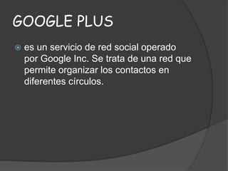 GOOGLE PLUS


es un servicio de red social operado
por Google Inc. Se trata de una red que
permite organizar los contactos en
diferentes círculos.

 