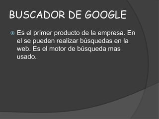 BUSCADOR DE GOOGLE


Es el primer producto de la empresa. En
el se pueden realizar búsquedas en la
web. Es el motor de búsqueda mas
usado.

 
