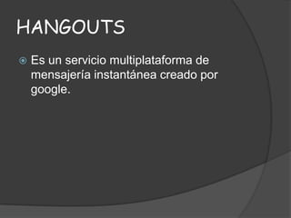 HANGOUTS


Es un servicio multiplataforma de
mensajería instantánea creado por
google.

 