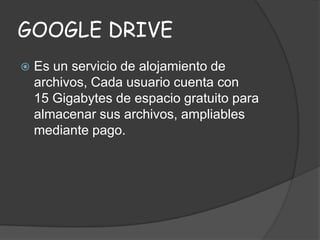 GOOGLE DRIVE


Es un servicio de alojamiento de
archivos, Cada usuario cuenta con
15 Gigabytes de espacio gratuito para
almacenar sus archivos, ampliables
mediante pago.

 