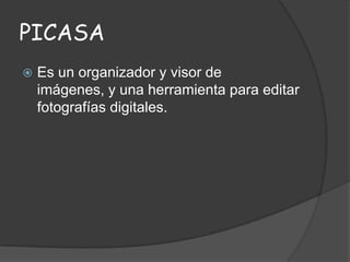 PICASA


Es un organizador y visor de
imágenes, y una herramienta para editar
fotografías digitales.

 