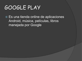 GOOGLE PLAY


Es una tienda online de aplicaciones
Android, música, películas, libros
manejada por Google

 