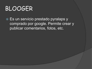 BLOOGER


Es un servicio prestado pyralaps y
comprado por google. Permite crear y
publicar comentarios, fotos, etc.

 