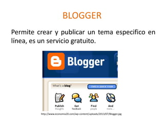 BLOGGER
Permite crear y publicar un tema especifico en
línea, es un servicio gratuito.

http://www.economia20.com/wp-content/uploads/2013/07/Blogger.jpg

 