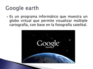 

Es un programa informático que muestra un
globo virtual que permite visualizar múltiple
cartografía, con base en la fotografía satelital.

 