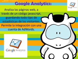 Google Analytics:
Analiza las páginas web, a
través de un código javascript,
guardando todo tipo de
estadísticas de los visitantes.
Permite la integración con una
cuenta de AdWords.

 