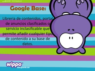 Google Base:
Libreria de contenidos, portal
de anuncios clasificados o
servicio inclasificable que
permite añadir cualquier tipo
de contenido a su base de
datos.

 