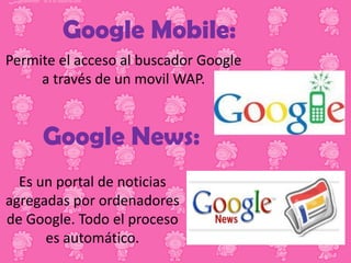 Google Mobile:
Permite el acceso al buscador Google
a través de un movil WAP.

Google News:
Es un portal de noticias
agregadas por ordenadores
de Google. Todo el proceso
es automático.

 
