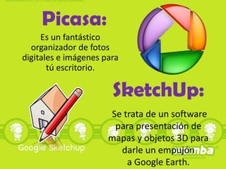 Picasa:
Es un fantástico
organizador de fotos
digitales e imágenes para
tú escritorio.

SketchUp:
Se trata de un software
para presentación de
mapas y objetos 3D para
darle un empujón
a Google Earth.

 