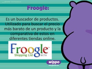 Froogle:
Es un buscador de productos.

Utilizado para buscar el precio
más barato de un producto y la
comparativa de estos en
diferentes tiendas online.

 