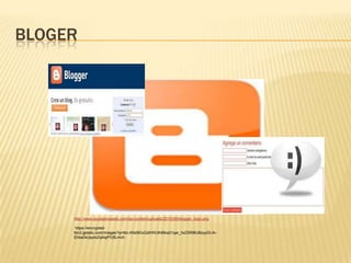 BLOGER
http://www.ayudaenlaweb.com/wp-content/uploads/2010/06/blogger_logo.png
https://encrypted-
tbn2.gstatic.com/images?q=tbn:ANd9GcQdHWJth8tka21qar_hzZ5R9tUBzyyDLAr-
Ehba34JppIoZqAipPfJ5Lmch
 