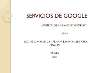 SERVICIOS DE GOOGLE
ANGIE PAOLA SANCHEZ MONROY
10-04
ESCUELA NORMAL SUPERIOR LEONOR ALVAREZ
PINZON
TUNJA
2014
 