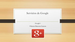 Servicios de Google 
Google+ 
Fidencia Ramona Garcete 
 