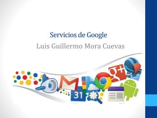 Servicios de Google 
Luis Guillermo Mora Cuevas 
 