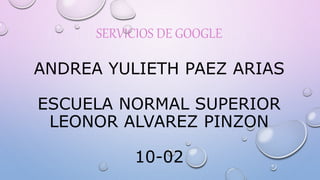 SERVICIOS DE GOOGLE
ANDREA YULIETH PAEZ ARIAS
ESCUELA NORMAL SUPERIOR
LEONOR ALVAREZ PINZON
10-02
 