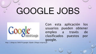 GOOGLE JOBS
Con esta aplicación los
usuarios pueden obtener
empleo a través de
clasificados puestos por
google.
http://i.blogs.es/5b9374/google-20jobs-20logo/original.gif
 