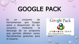 GOOGLE PACK
Es un conjunto de
herramientas que Google
pone a disposición de los
usuarios, mediante la
descarga de un programa
que permite obtener varias
herramientas gratuitas para
el usuario.
http://soxialmedia.com/wp-
content/uploads/2010/01/google-pack-
logo.jpg
 