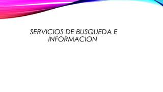SERVICIOS DE BUSQUEDA E
INFORMACION
 