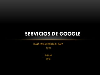 DIANA PAOLA RODRIGUEZ BAEZ
10-02
ENSLAP
2016
SERVICIOS DE GOOGLE
 