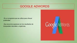 GOOGLE ADWORDS
-Es un programa que se utiliza para ofrecer
publicidad.
-Sus anuncios aparecen en los resultados de
búsquedas naturales u orgánicas.
 