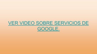 VER VIDEO SOBRE SERVICIOS DE
GOOGLE.
 