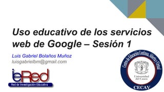 Uso educativo de los servicios
web de Google – Sesión 1
Luis Gabriel Bolaños Muñoz
luisgabrielbm@gmail.com
 