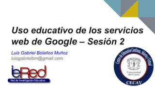 Uso educativo de los servicios
web de Google – Sesión 2
Luis Gabriel Bolaños Muñoz
luisgabrielbm@gmail.com
 