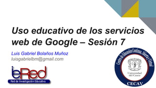 Uso educativo de los servicios
web de Google – Sesión 7
Luis Gabriel Bolaños Muñoz
luisgabrielbm@gmail.com
 
