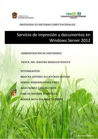 Autor: Valor Creativo
Servicio de impresión y documentos en
Windows Server 2012
INTENGRANTES:
Brayan Antonio Alcantara Ortega
Sergio Armando Pérez Páez
Adán Gómez Cañedo Corte
Carlos Aguirre Rodríguez
Mérida Mota Eduardo Yazbeth
INGENIERIA EN SISTEMAS COMPUTACIONALES
Administración de servidores
PROFA: ING. Martha morales huerta
 