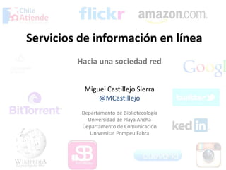 Servicios de información en línea
Hacia una sociedad red
Miguel Castillejo Sierra
@MCastillejo
Departamento de Bibliotecología
Universidad de Playa Ancha
Departamento de Comunicación
Universitat Pompeu Fabra
 