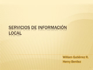 SERVICIOS DE INFORMACIÓN
LOCAL




                      William Gutiérrez R.
                      Henry Benítez
                                             1
 