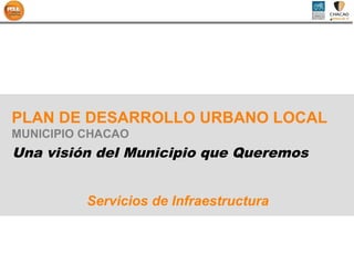 PLAN DE DESARROLLO URBANO LOCAL
MUNICIPIO CHACAO
Una visión del Municipio que Queremos


          Servicios de Infraestructura
 