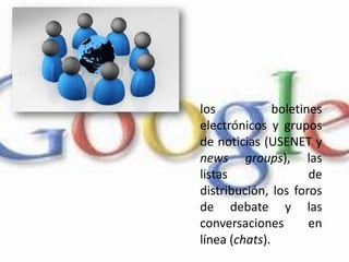 los boletines electrónicos y grupos de noticias (USENET y newsgroups), las listas de distribución, los foros de debate y las conversaciones en línea (chats).