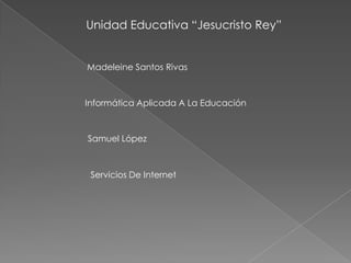 Unidad Educativa “Jesucristo Rey”


Madeleine Santos Rivas



Informática Aplicada A La Educación



Samuel López



 Servicios De Internet
 