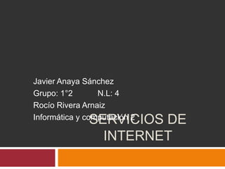 Javier Anaya Sánchez
Grupo: 1°2       N.L: 4
Rocío Rivera Arnaiz
              SERVICIOS DE
Informática y computación 2

                INTERNET
 
