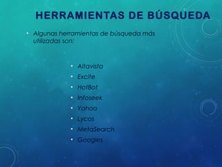 HERRAMIENTAS DE BÚSQUEDA
• Algunas herramientas de búsqueda más
utilizadas son:

• Altavista
• Excite
• HotBot
• Infoseek
• Yahoo
• Lycos
• MetaSearch
• Googles

 