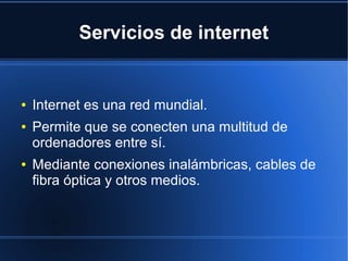 Servicios de internet
● Internet es una red mundial.
● Permite que se conecten una multitud de
ordenadores entre sí.
● Mediante conexiones inalámbricas, cables de
fibra óptica y otros medios.
 